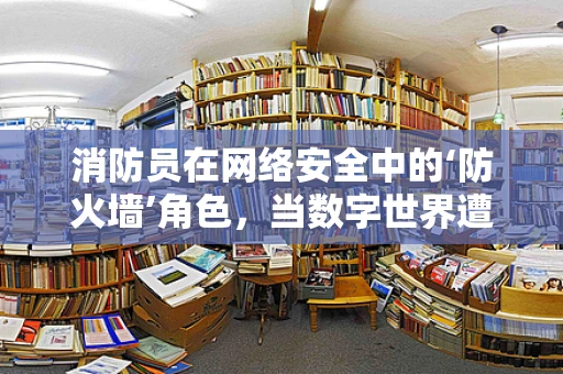 消防员在网络安全中的‘防火墙’角色，当数字世界遭遇‘火情’时，他们如何行动？