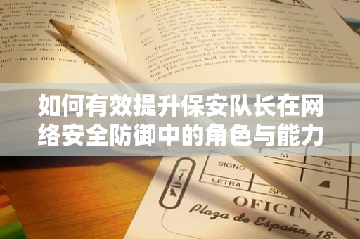 如何有效提升保安队长在网络安全防御中的角色与能力？