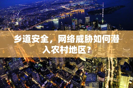 乡道安全，网络威胁如何潜入农村地区？