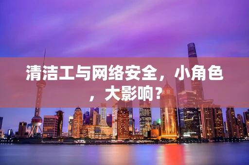 清洁工与网络安全，小角色，大影响？