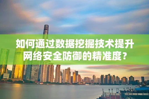 如何通过数据挖掘技术提升网络安全防御的精准度？