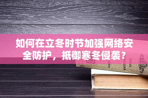 如何在立冬时节加强网络安全防护，抵御寒冬侵袭？