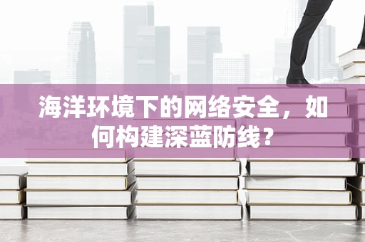 海洋环境下的网络安全，如何构建深蓝防线？