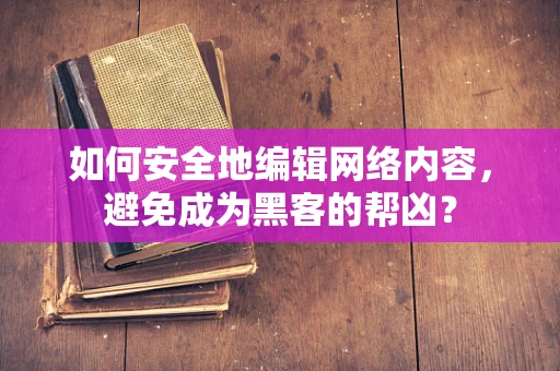 如何安全地编辑网络内容，避免成为黑客的帮凶？