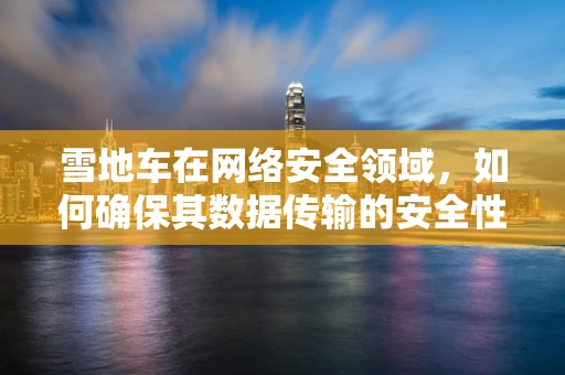 雪地车在网络安全领域，如何确保其数据传输的安全性？