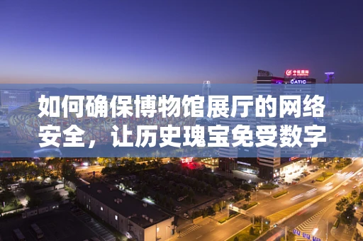 如何确保博物馆展厅的网络安全，让历史瑰宝免受数字威胁？