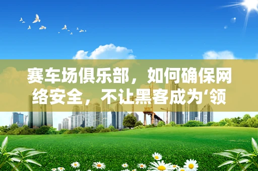 赛车场俱乐部，如何确保网络安全，不让黑客成为‘领航员’？