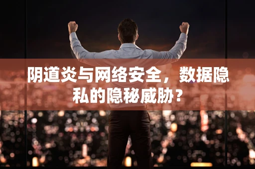 阴道炎与网络安全，数据隐私的隐秘威胁？