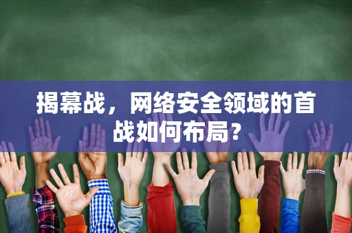 揭幕战，网络安全领域的首战如何布局？