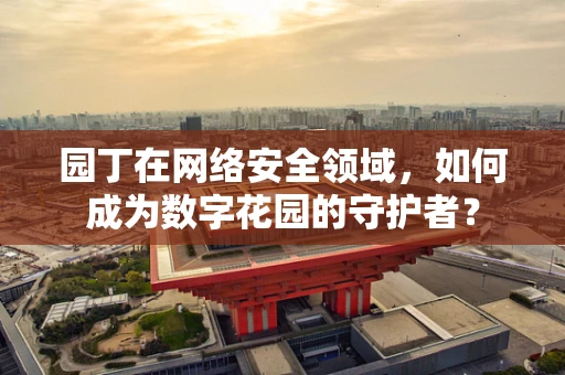 园丁在网络安全领域，如何成为数字花园的守护者？