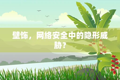 壁饰，网络安全中的隐形威胁？