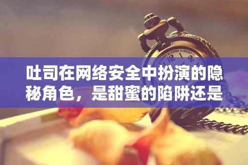 吐司在网络安全中扮演的隐秘角色，是甜蜜的陷阱还是安全的盾牌？
