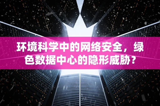 环境科学中的网络安全，绿色数据中心的隐形威胁？
