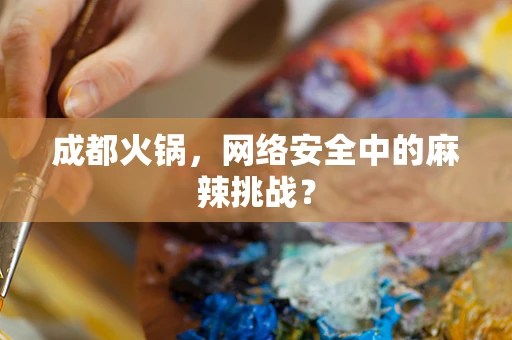 成都火锅，网络安全中的麻辣挑战？