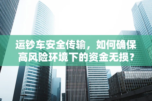 运钞车安全传输，如何确保高风险环境下的资金无损？