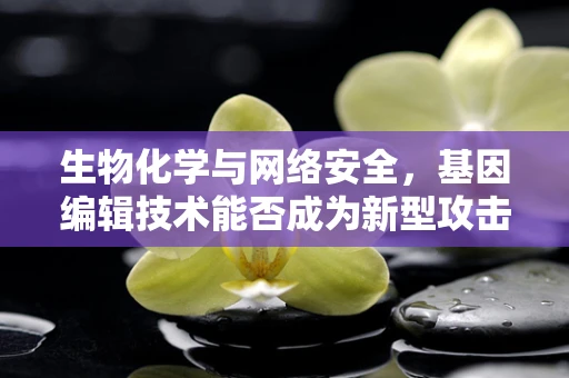 生物化学与网络安全，基因编辑技术能否成为新型攻击手段？