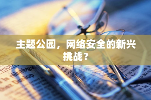 主题公园，网络安全的新兴挑战？
