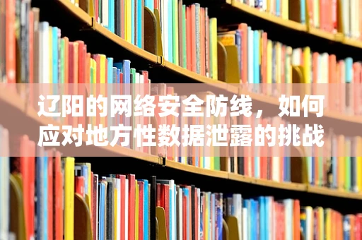 辽阳的网络安全防线，如何应对地方性数据泄露的挑战？