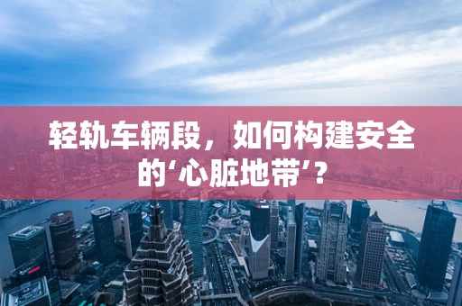 轻轨车辆段，如何构建安全的‘心脏地带’？