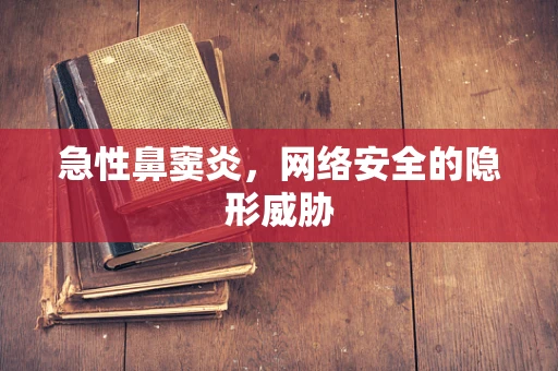 急性鼻窦炎，网络安全的隐形威胁