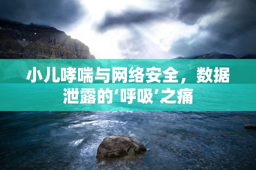 小儿哮喘与网络安全，数据泄露的‘呼吸’之痛
