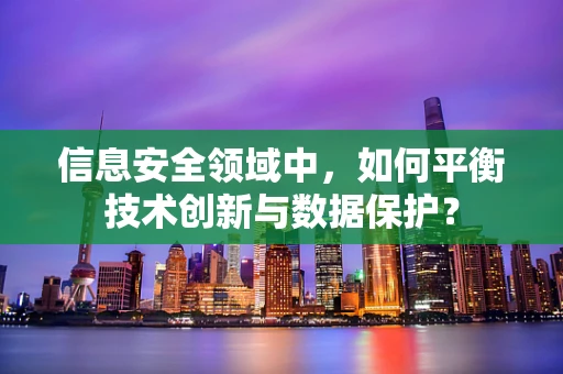 信息安全领域中，如何平衡技术创新与数据保护？