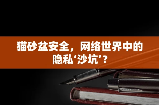 猫砂盆安全，网络世界中的隐私‘沙坑’？