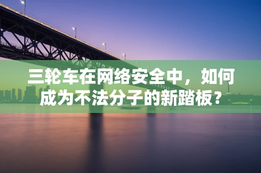 三轮车在网络安全中，如何成为不法分子的新踏板？