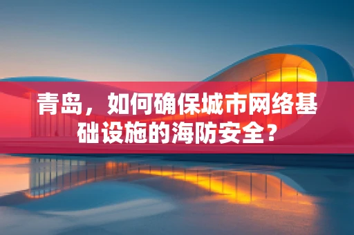 青岛，如何确保城市网络基础设施的海防安全？