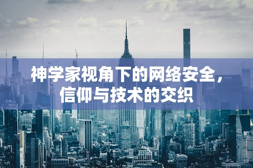 神学家视角下的网络安全，信仰与技术的交织