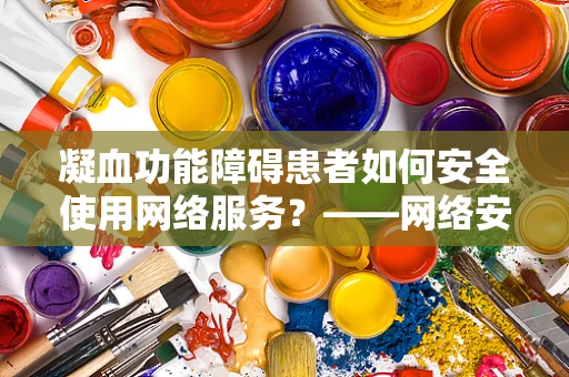 凝血功能障碍患者如何安全使用网络服务？——网络安全与健康管理的交织挑战