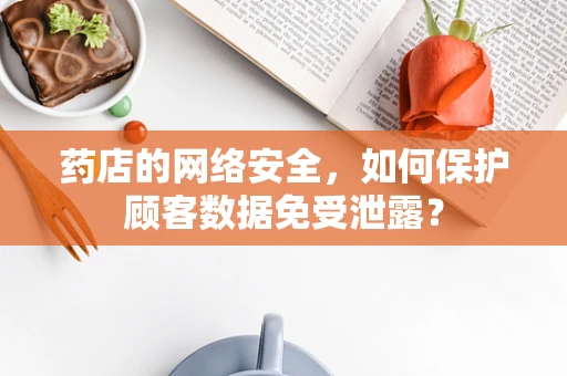 药店的网络安全，如何保护顾客数据免受泄露？