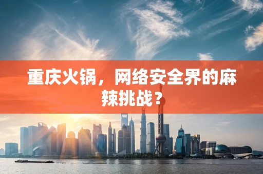 重庆火锅，网络安全界的麻辣挑战？