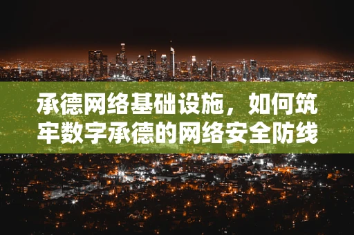 承德网络基础设施，如何筑牢数字承德的网络安全防线？