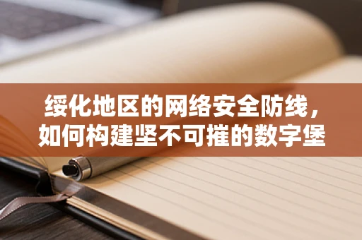绥化地区的网络安全防线，如何构建坚不可摧的数字堡垒？