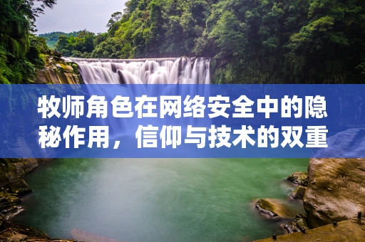 牧师角色在网络安全中的隐秘作用，信仰与技术的双重守护？