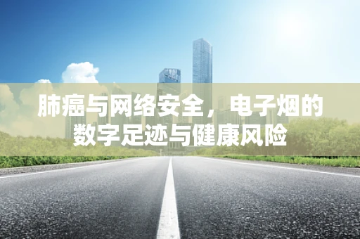 肺癌与网络安全，电子烟的数字足迹与健康风险