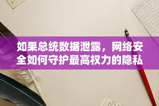 如果总统数据泄露，网络安全如何守护最高权力的隐私？