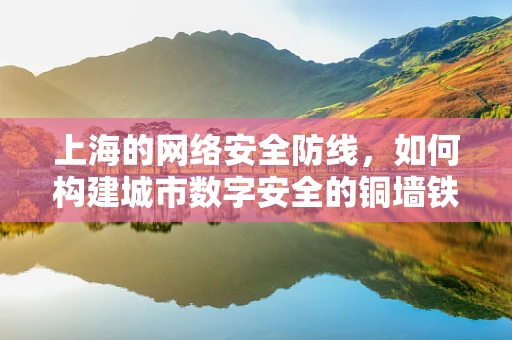 上海的网络安全防线，如何构建城市数字安全的铜墙铁壁？