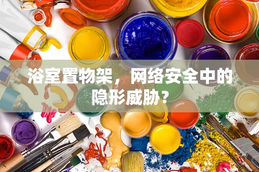 浴室置物架，网络安全中的隐形威胁？