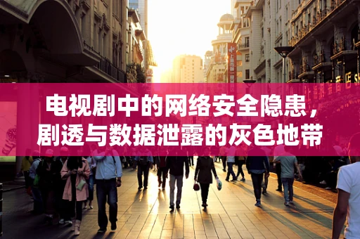 电视剧中的网络安全隐患，剧透与数据泄露的灰色地带？