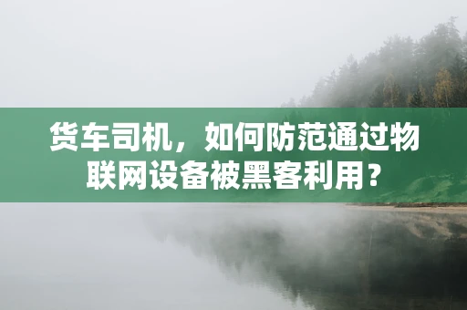 货车司机，如何防范通过物联网设备被黑客利用？
