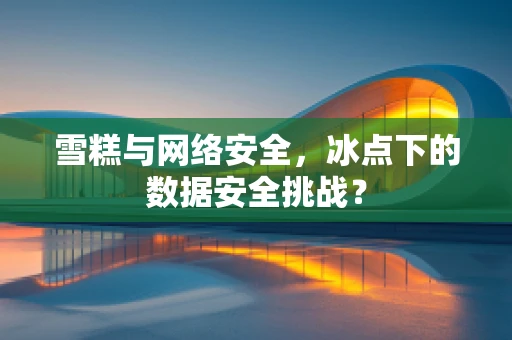 雪糕与网络安全，冰点下的数据安全挑战？