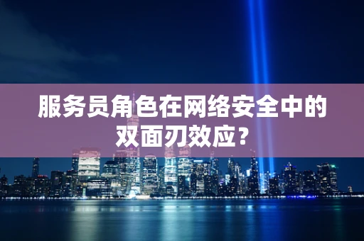 服务员角色在网络安全中的双面刃效应？