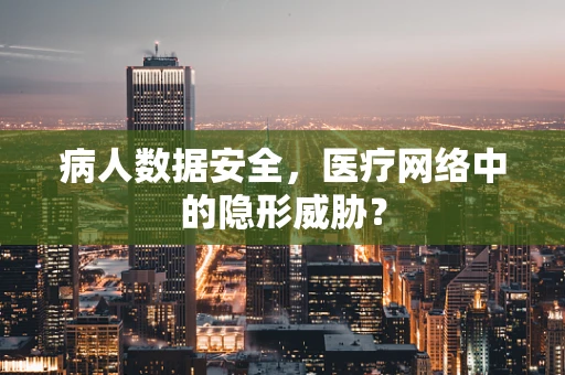 病人数据安全，医疗网络中的隐形威胁？