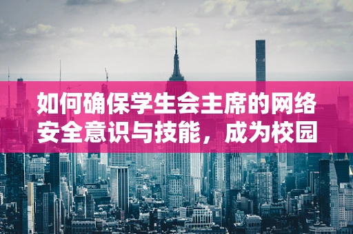 如何确保学生会主席的网络安全意识与技能，成为校园网络安全的第一道防线？