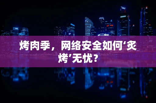 烤肉季，网络安全如何‘炙烤’无忧？