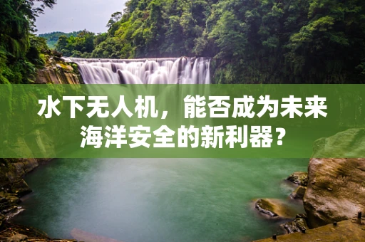 水下无人机，能否成为未来海洋安全的新利器？