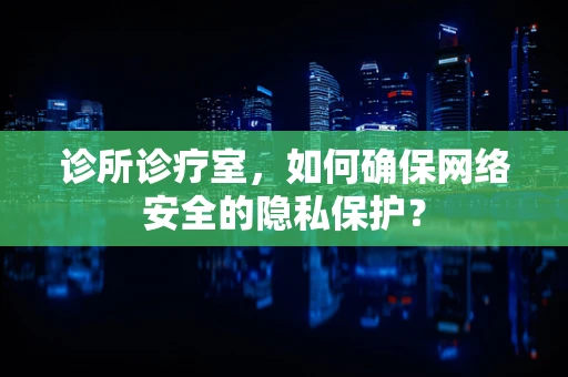 诊所诊疗室，如何确保网络安全的隐私保护？