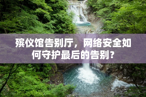 殡仪馆告别厅，网络安全如何守护最后的告别？